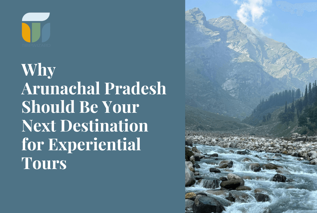Why Arunachal Pradesh Should Be Your Next Destination for Experiential Tours